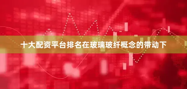 十大配资平台排名在玻璃玻纤概念的带动下