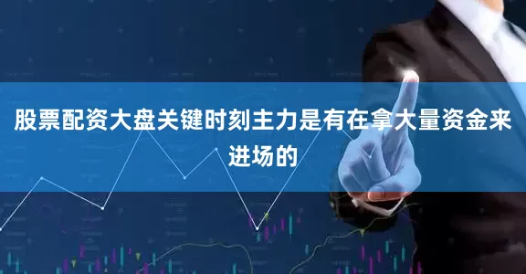 股票配资大盘关键时刻主力是有在拿大量资金来进场的