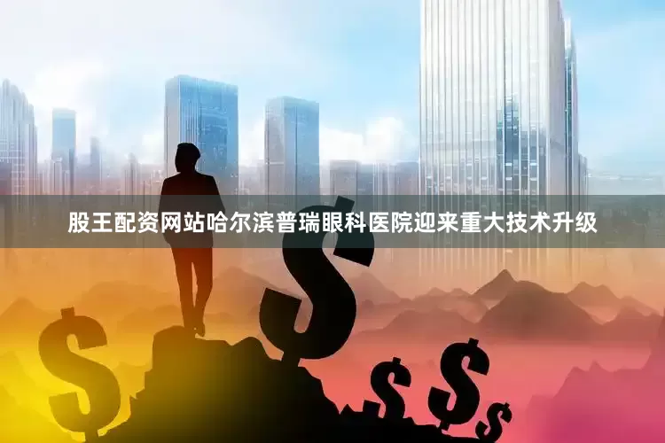 股王配资网站哈尔滨普瑞眼科医院迎来重大技术升级